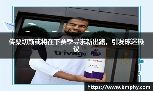传桑切斯或将在下赛季寻求新出路，引发球迷热议