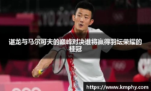 谌龙与马尔可夫的巅峰对决谁将赢得羽坛荣耀的桂冠