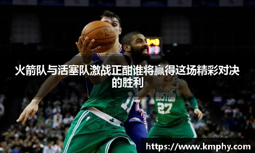 火箭队与活塞队激战正酣谁将赢得这场精彩对决的胜利