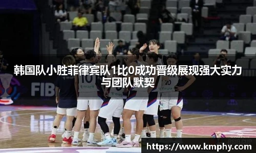 韩国队小胜菲律宾队1比0成功晋级展现强大实力与团队默契