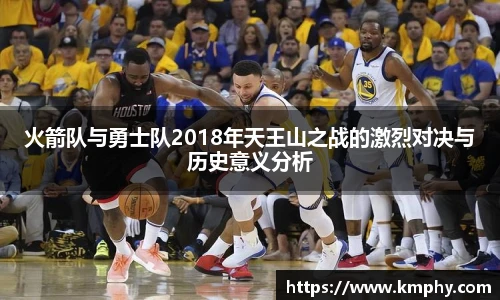 火箭队与勇士队2018年天王山之战的激烈对决与历史意义分析